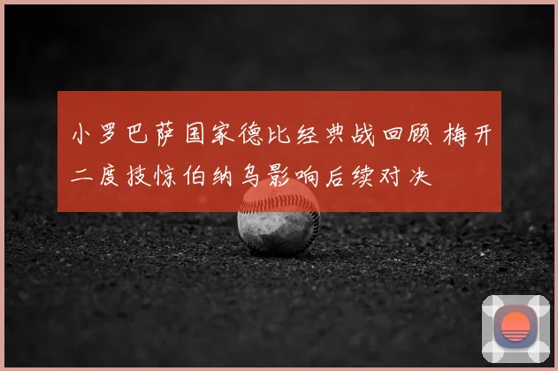 小罗巴萨国家德比经典战回顾 梅开二度技惊伯纳乌影响后续对决