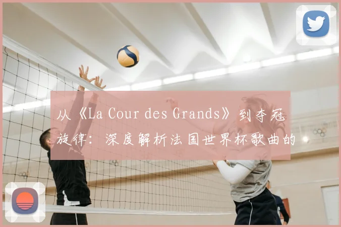 从《La Cour des Grands》到夺冠旋律：深度解析法国世界杯歌曲的文化符号
