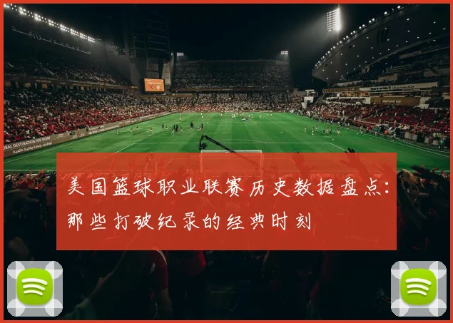 美国篮球职业联赛历史数据盘点：那些打破纪录的经典时刻