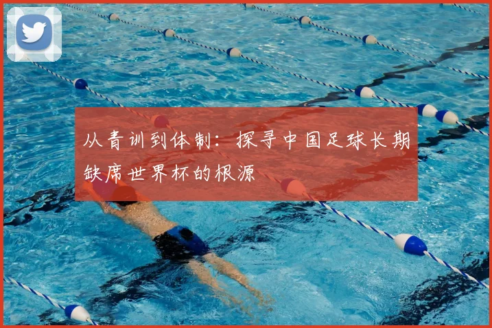 从青训到体制：探寻中国足球长期缺席世界杯的根源