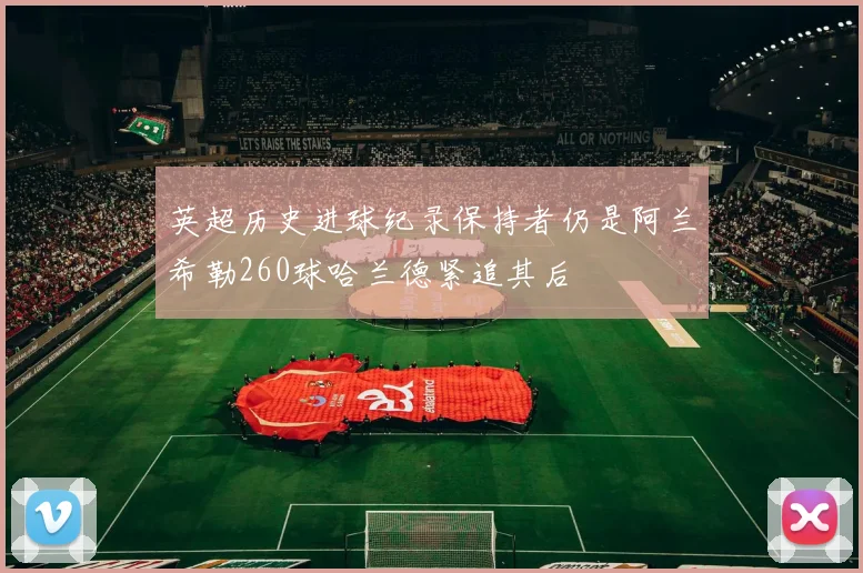 英超历史进球纪录保持者仍是阿兰希勒260球哈兰德紧追其后