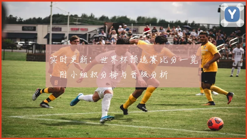 实时更新：世界杯预选赛比分一览，附小组积分榜与晋级分析