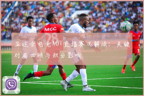 亚运会电竞AOV直播赛况解读：关键对局回顾与积分影响