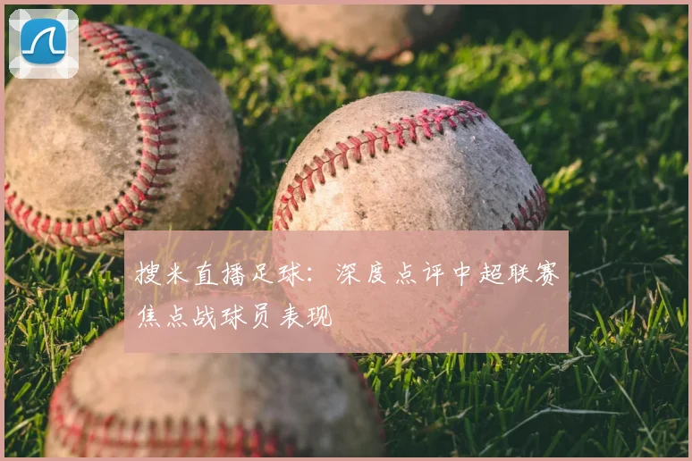 搜米直播足球：深度点评中超联赛焦点战球员表现