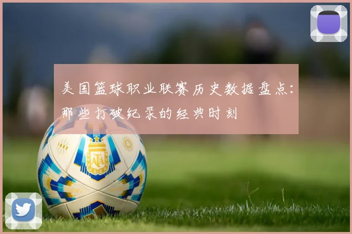 美国篮球职业联赛历史数据盘点：那些打破纪录的经典时刻