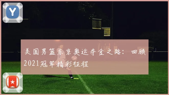 美国男篮东京奥运夺金之路：回顾2021冠军精彩征程