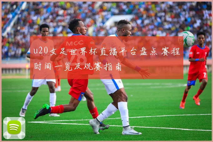 u20女足世界杯直播平台盘点 赛程时间一览及观赛指南