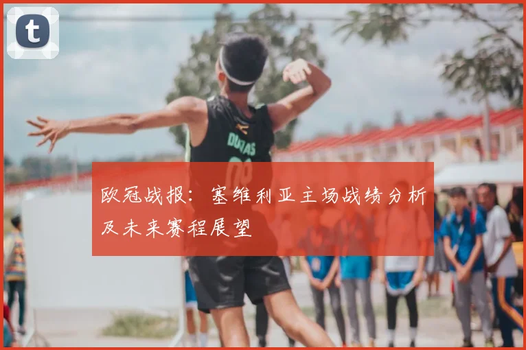 欧冠战报：塞维利亚主场战绩分析及未来赛程展望