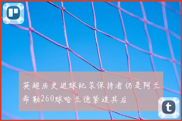 英超历史进球纪录保持者仍是阿兰希勒260球哈兰德紧追其后