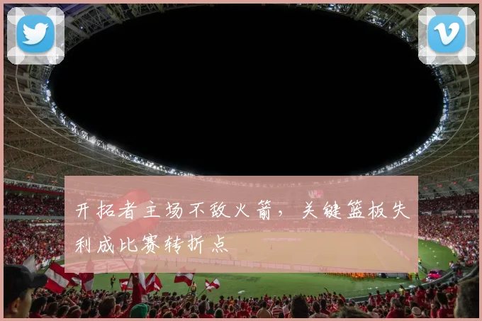 开拓者主场不敌火箭，关键篮板失利成比赛转折点