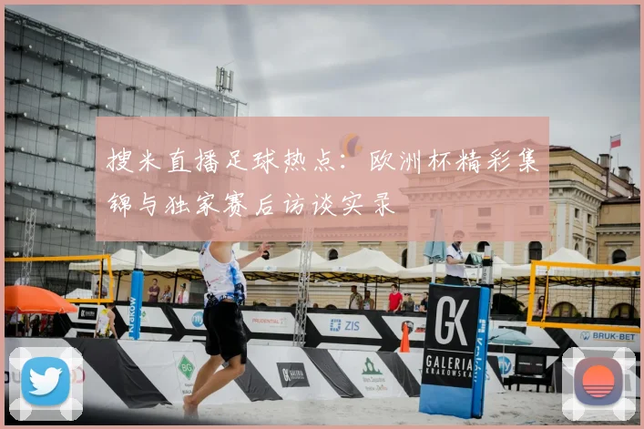 搜米直播足球热点：欧洲杯精彩集锦与独家赛后访谈实录