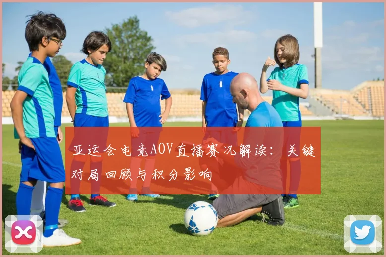 亚运会电竞AOV直播赛况解读：关键对局回顾与积分影响