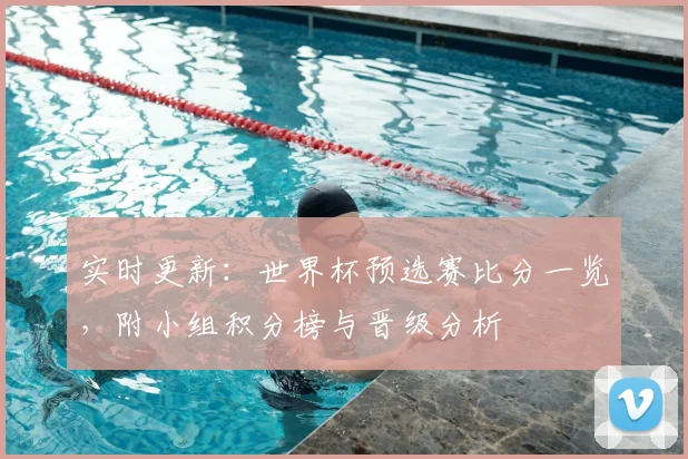 实时更新：世界杯预选赛比分一览，附小组积分榜与晋级分析