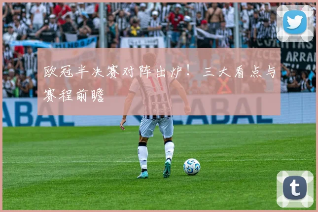 欧冠半决赛对阵出炉！三大看点与赛程前瞻