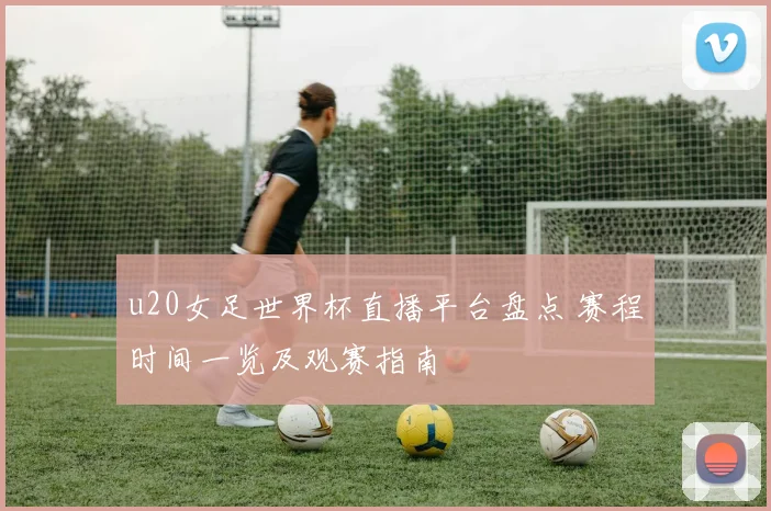 u20女足世界杯直播平台盘点 赛程时间一览及观赛指南
