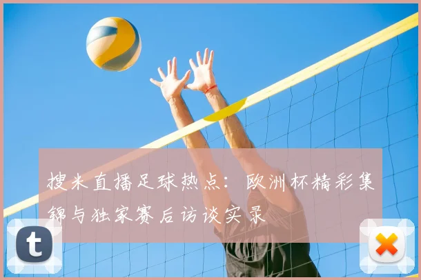 搜米直播足球热点：欧洲杯精彩集锦与独家赛后访谈实录