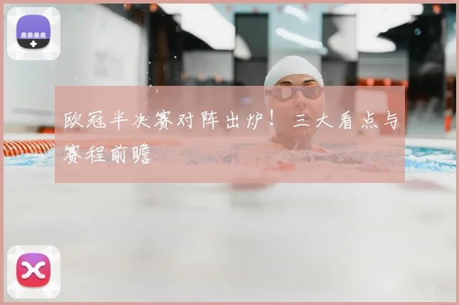 欧冠半决赛对阵出炉！三大看点与赛程前瞻