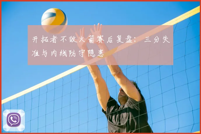 开拓者不敌火箭赛后复盘：三分失准与内线防守隐患