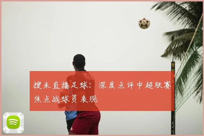 搜米直播足球：深度点评中超联赛焦点战球员表现